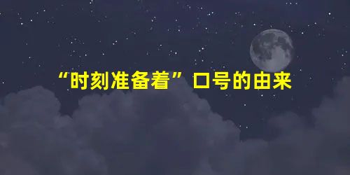 “时刻准备着”口号的由来 “时刻准备着”口号的由来