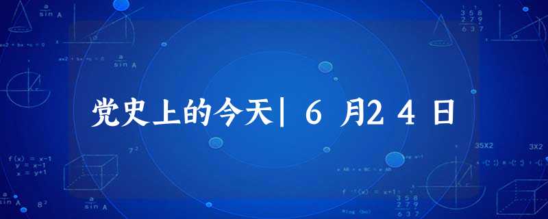党史上的今天|6月24日 党史上的今天|6月24日