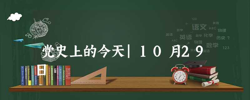党史上的今天|10月29日 党史上的今天|10月29日