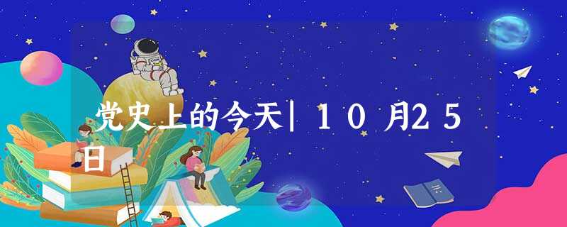 党史上的今天|10月25日 党史上的今天|10月25日