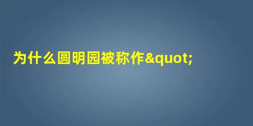 为什么圆明园被称作"万园之园" 为什么圆明园被称作"万园之园"