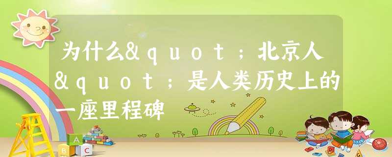为什么"北京人"是人类历史上的一座里程碑 为什么"北京人"是人类历史上的一座里程碑