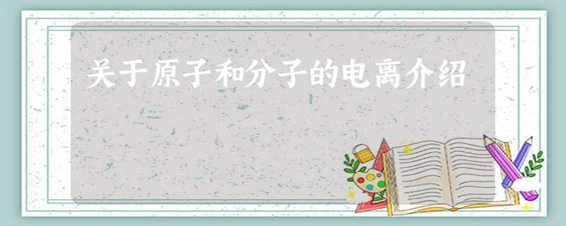 关于原子和分子的电离介绍 关于原子和分子的电离介绍
