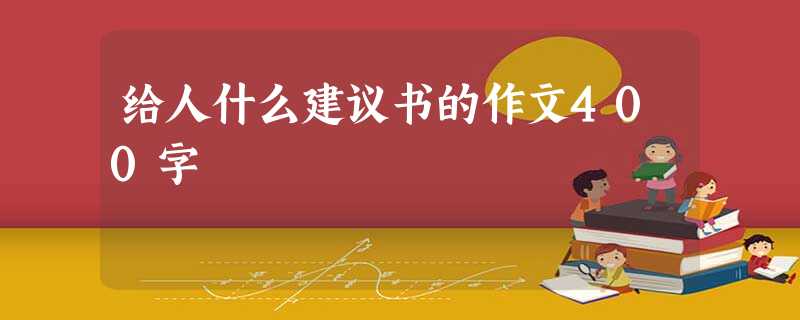 给人什么建议书的作文400字 给人什么建议书的作文400字