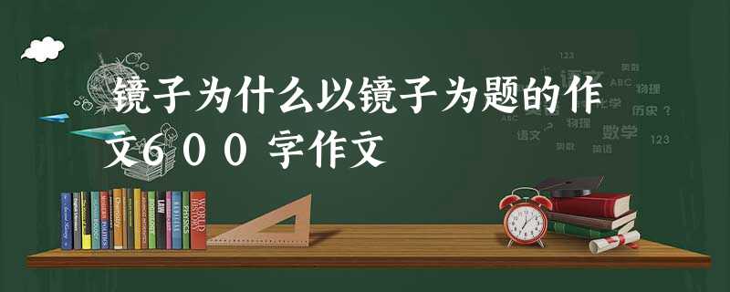 镜子为什么以镜子为题的作文600字作文 镜子为什么以镜子为题的作文600字作文