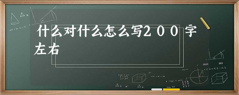 什么对什么怎么写200字左右 什么对什么怎么写200字左右