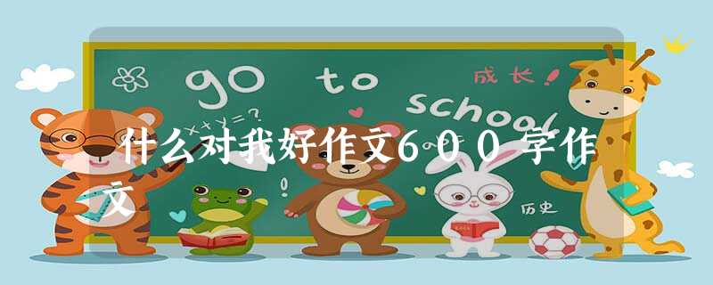什么对我好作文600字作文 什么对我好作文600字作文