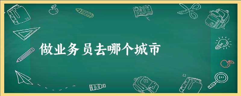 做业务员去哪个城市 做业务员去哪个城市