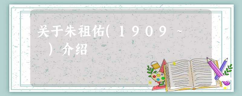 关于朱祖佑(1909~ )介绍 关于朱祖佑(1909~ )介绍
