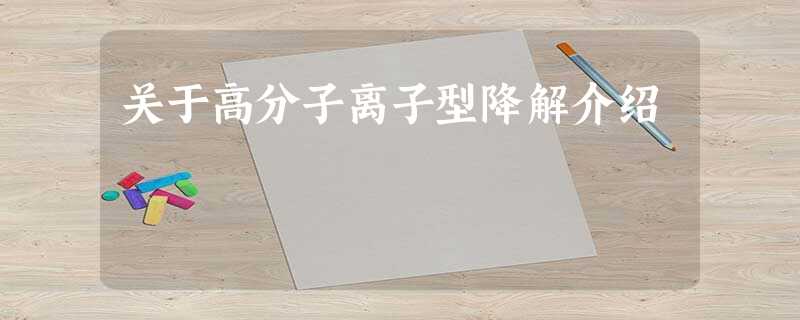 关于高分子离子型降解介绍 关于高分子离子型降解介绍