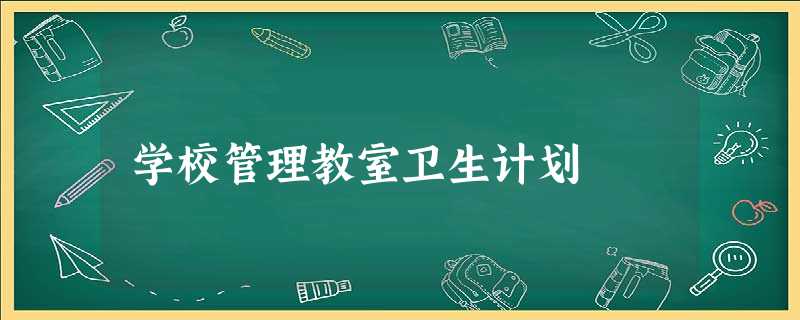 学校管理教室卫生计划 学校管理教室卫生计划