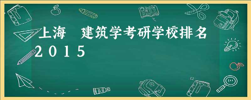 上海 建筑学考研学校排名2015 上海 建筑学考研学校排名2015