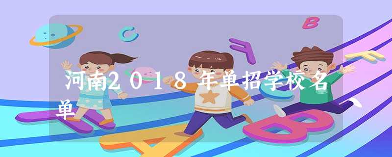 河南2018年单招学校名单 河南2018年单招学校名单