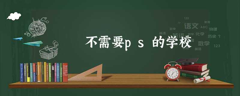 不需要ps的学校 不需要ps的学校