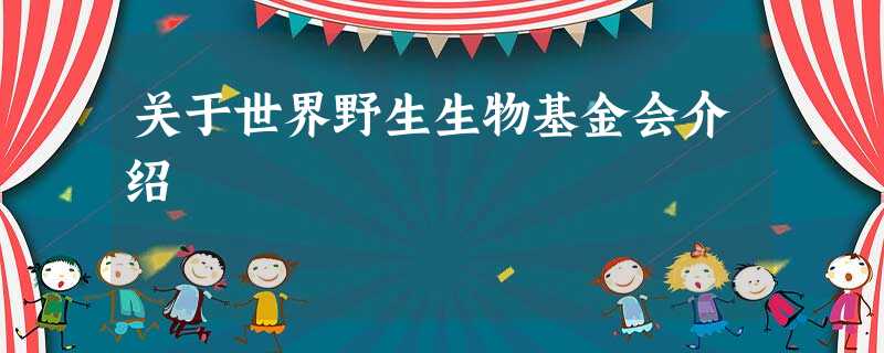 关于世界野生生物基金会介绍 关于世界野生生物基金会介绍