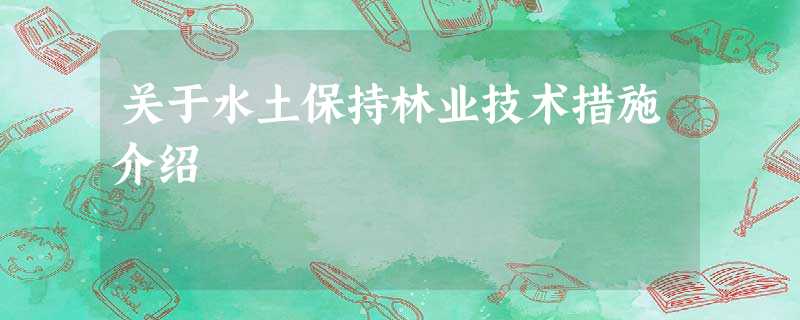 关于水土保持林业技术措施介绍 关于水土保持林业技术措施介绍