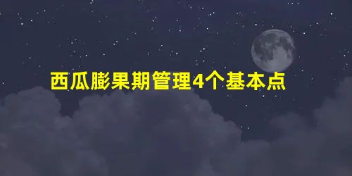 西瓜膨果期管理4个基本点 西瓜膨果期管理4个基本点