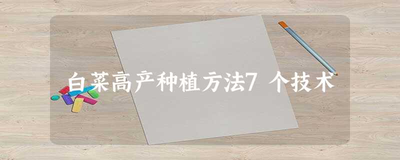 白菜高产种植方法7个技术 白菜高产种植方法7个技术