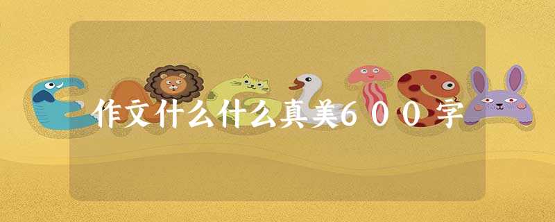 作文什么什么真美600字 作文什么什么真美600字