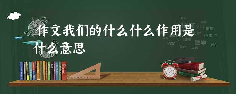 作文我们的什么什么作用是什么意思 作文我们的什么什么作用是什么意思