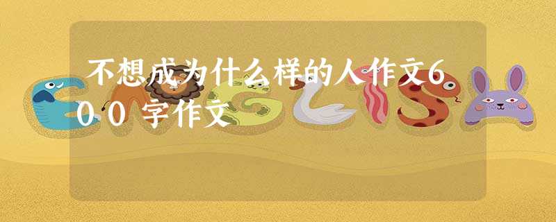 不想成为什么样的人作文600字作文 不想成为什么样的人作文600字作文