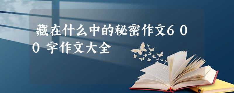 藏在什么中的秘密作文600字作文大全 藏在什么中的秘密作文600字作文大全