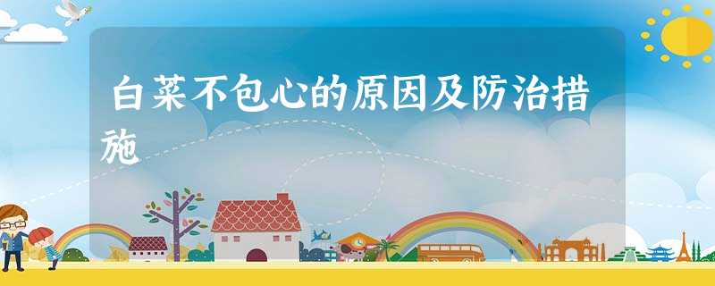 白菜不包心的原因及防治措施 白菜不包心的原因及防治措施