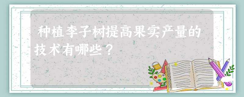 种植李子树提高果实产量的技术有哪些? 种植李子树提高果实产量的技术有哪些?