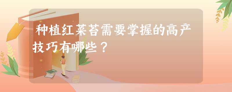 种植红菜苔需要掌握的高产技巧有哪些? 种植红菜苔需要掌握的高产技巧有哪些?