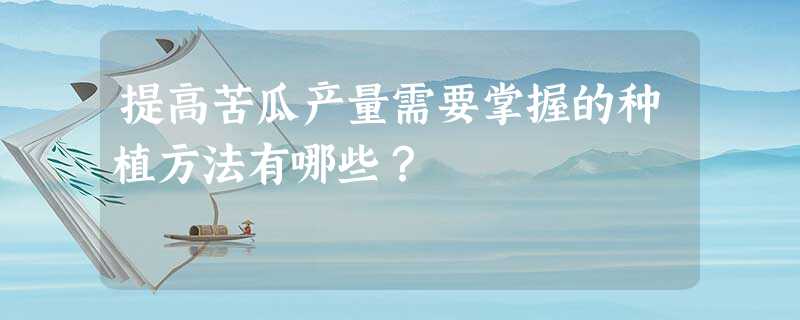 提高苦瓜产量需要掌握的种植方法有哪些? 提高苦瓜产量需要掌握的种植方法有哪些?
