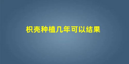 枳壳种植几年可以结果 枳壳种植几年可以结果