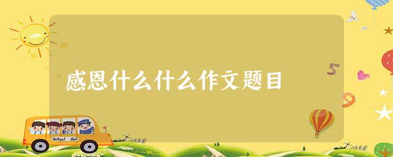 感恩什么什么作文题目 感恩什么什么作文题目