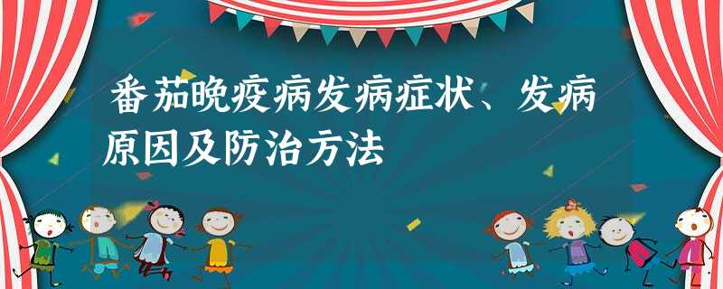 番茄晚疫病发病症状、发病原因及防治方法 番茄晚疫病发病症状、发病原因及防治方法