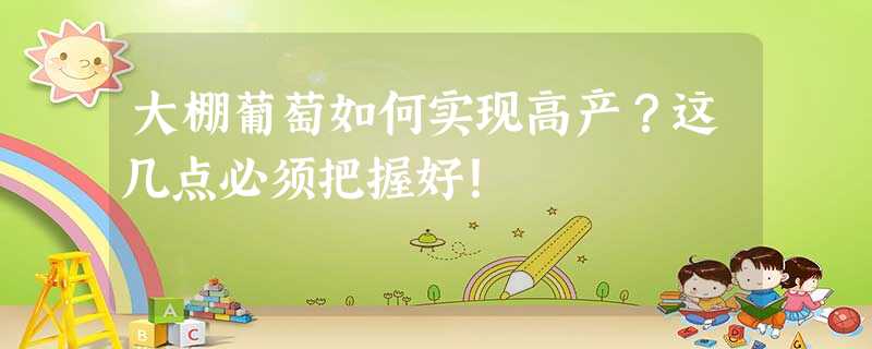 大棚葡萄如何实现高产?这几点必须把握好! 大棚葡萄如何实现高产?这几点必须把握好!