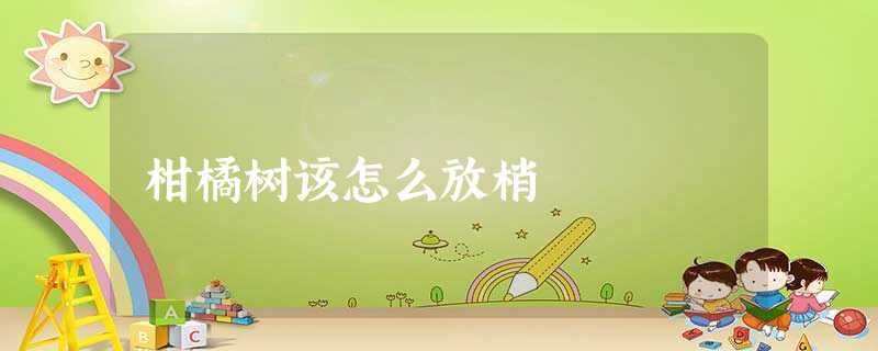 柑橘树该怎么放梢 柑橘树该怎么放梢