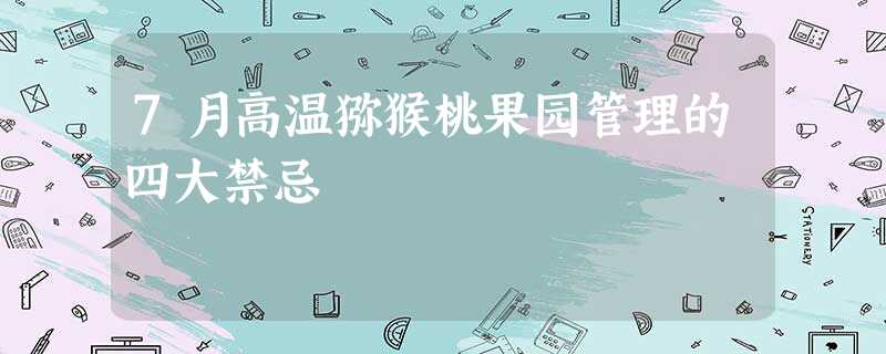 7月高温猕猴桃果园管理的四大禁忌 7月高温猕猴桃果园管理的四大禁忌