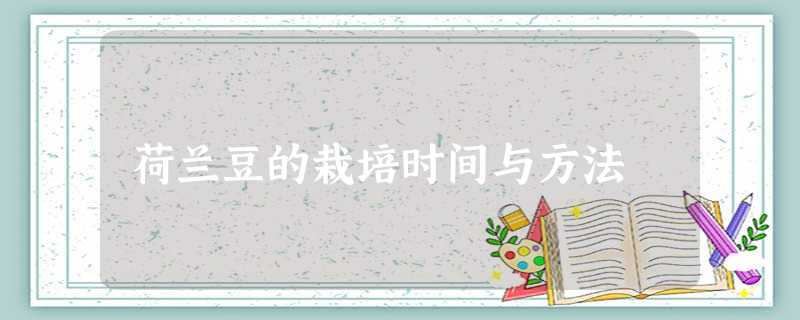 荷兰豆的栽培时间与方法 荷兰豆的栽培时间与方法