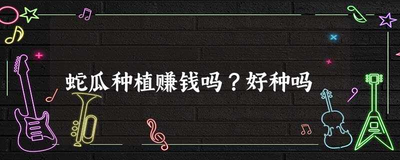 蛇瓜种植赚钱吗?好种吗 蛇瓜种植赚钱吗?好种吗