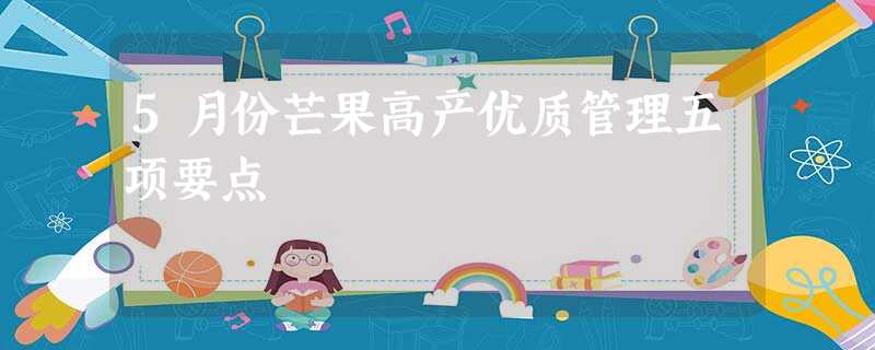 5月份芒果高产优质管理五项要点 5月份芒果高产优质管理五项要点