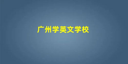 广州学英文学校 广州学英文学校