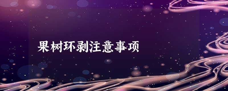 果树环剥注意事项 果树环剥注意事项