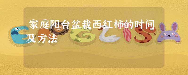 家庭阳台盆栽西红柿的时间及方法 家庭阳台盆栽西红柿的时间及方法
