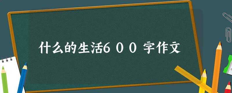 什么的生活600字作文 什么的生活600字作文
