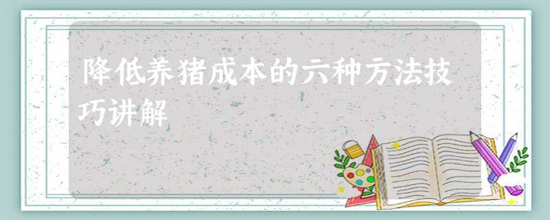 降低养猪成本的六种方法技巧讲解 降低养猪成本的六种方法技巧讲解