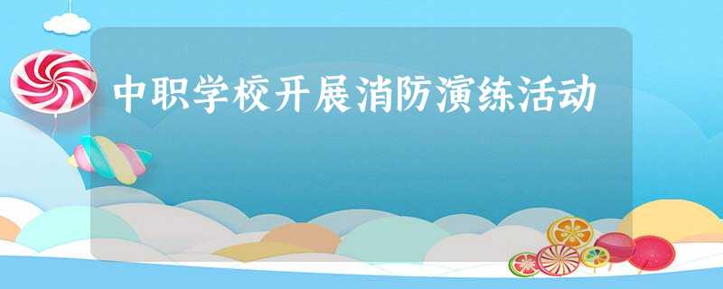 中职学校开展消防演练活动 中职学校开展消防演练活动