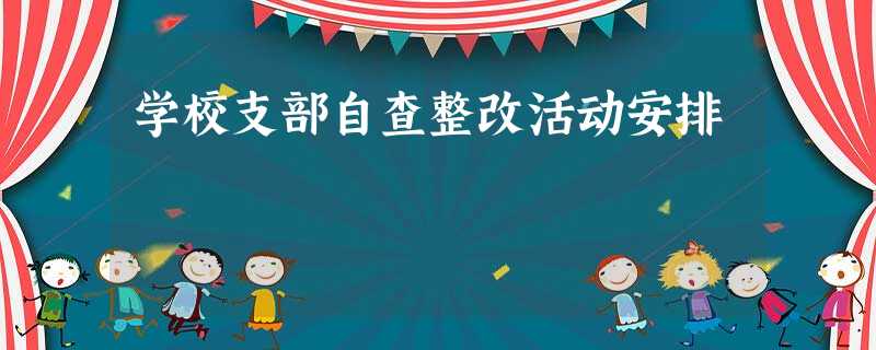 学校支部自查整改活动安排 学校支部自查整改活动安排
