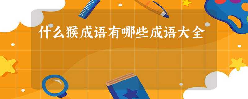什么猴成语有哪些成语大全 什么猴成语有哪些成语大全