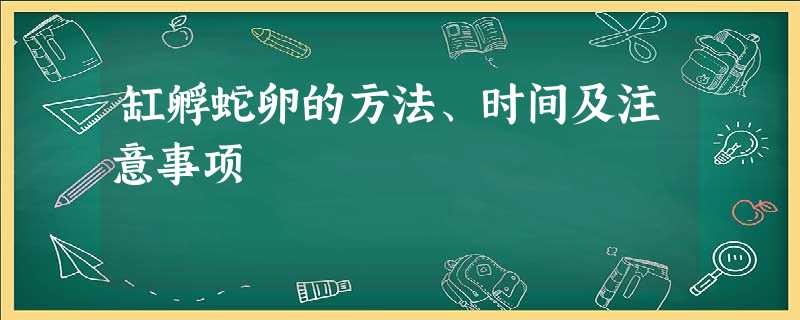 缸孵蛇卵的方法、时间及注意事项 缸孵蛇卵的方法、时间及注意事项