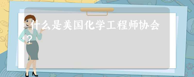 什么是美国化学工程师协会? 什么是美国化学工程师协会?