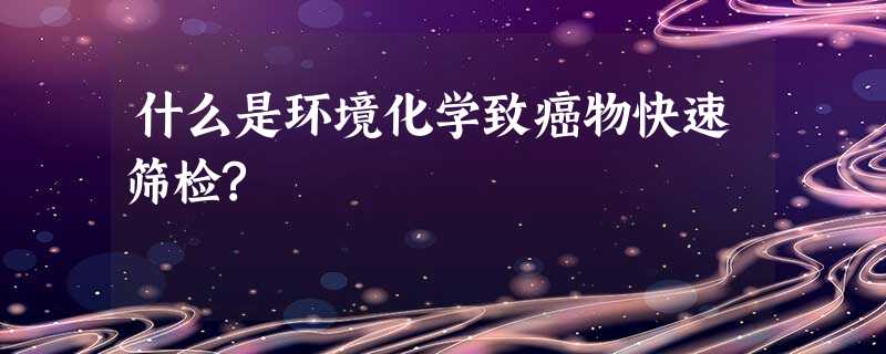 什么是环境化学致癌物快速筛检? 什么是环境化学致癌物快速筛检?